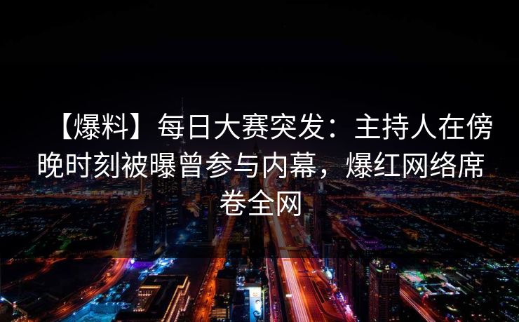 【爆料】每日大赛突发：主持人在傍晚时刻被曝曾参与内幕，爆红网络席卷全网