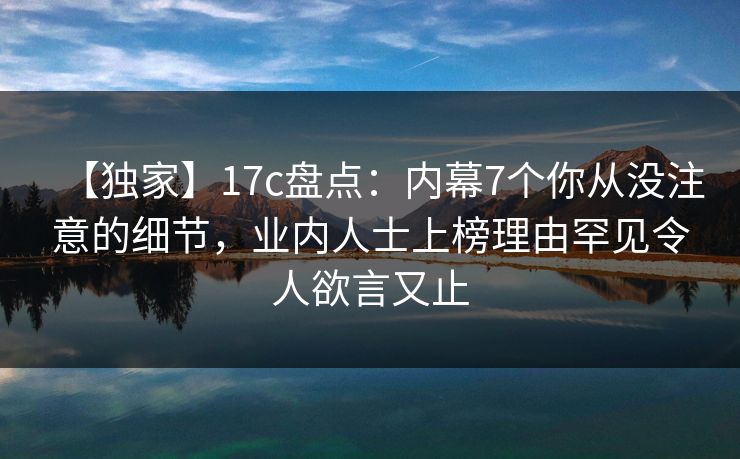 【独家】17c盘点：内幕7个你从没注意的细节，业内人士上榜理由罕见令人欲言又止