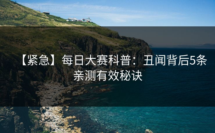 【紧急】每日大赛科普：丑闻背后5条亲测有效秘诀