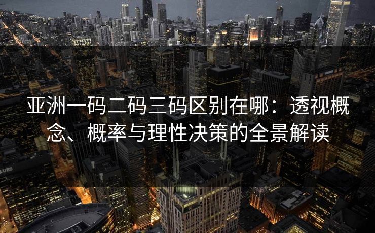 亚洲一码二码三码区别在哪：透视概念、概率与理性决策的全景解读