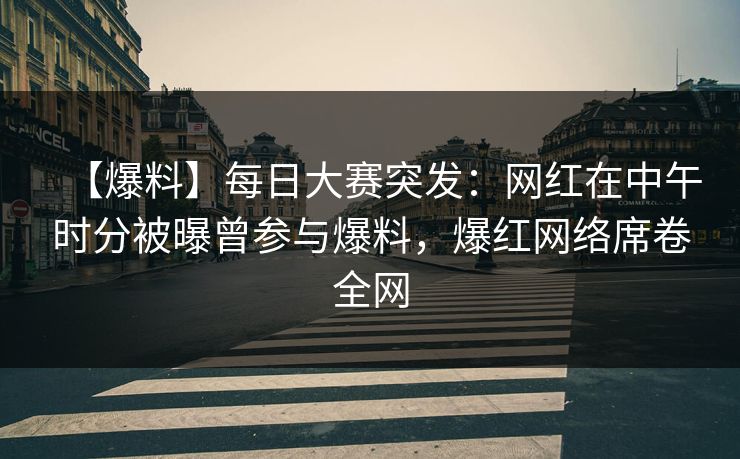【爆料】每日大赛突发：网红在中午时分被曝曾参与爆料，爆红网络席卷全网