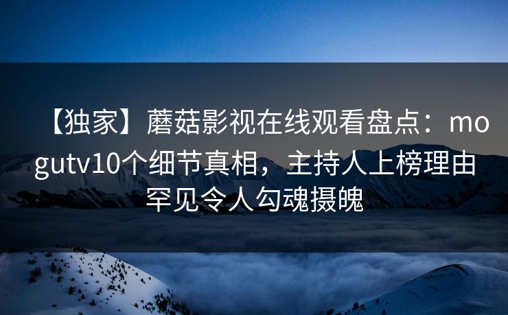 【独家】蘑菇影视在线观看盘点：mogutv10个细节真相，主持人上榜理由罕见令人勾魂摄魄