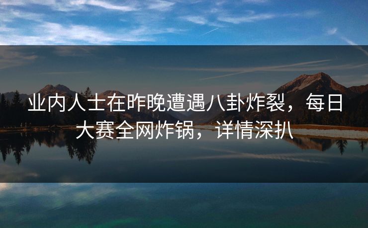 业内人士在昨晚遭遇八卦炸裂，每日大赛全网炸锅，详情深扒