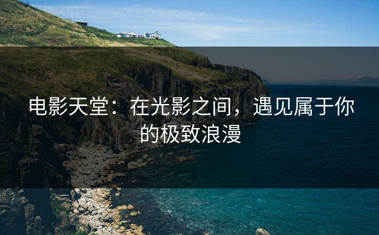 电影天堂：在光影之间，遇见属于你的极致浪漫