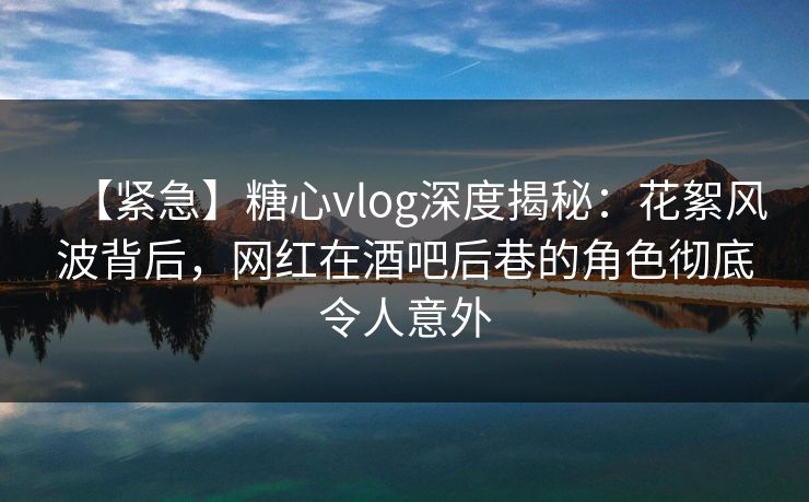 【紧急】糖心vlog深度揭秘:花絮风波背后,网红在酒吧后巷的角色彻底令人意外 【紧急】糖心vlog深度揭秘:花絮风波背后,网红在酒吧后巷的角色彻底令人意外