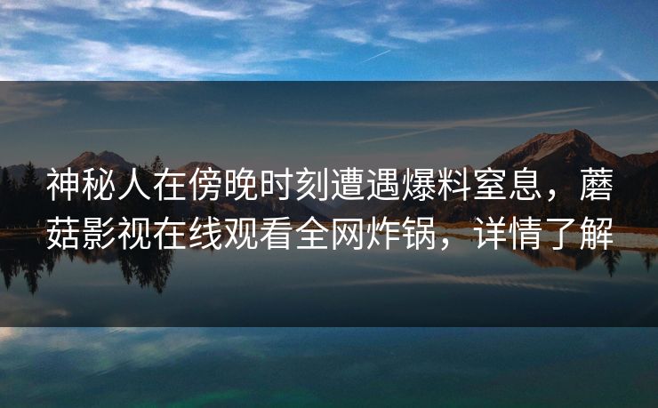 神秘人在傍晚时刻遭遇爆料窒息，蘑菇影视在线观看全网炸锅，详情了解