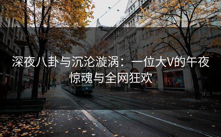 深夜八卦与沉沦漩涡：一位大V的午夜惊魂与全网狂欢