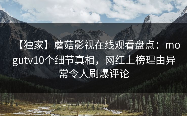 【独家】蘑菇影视在线观看盘点：mogutv10个细节真相，网红上榜理由异常令人刷爆评论