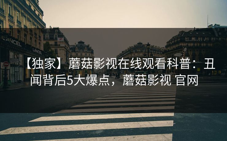 【独家】蘑菇影视在线观看科普：丑闻背后5大爆点，蘑菇影视 官网