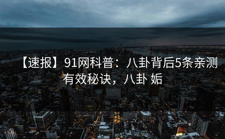 【速报】91网科普：八卦背后5条亲测有效秘诀，八卦 姤