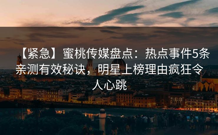【紧急】蜜桃传媒盘点：热点事件5条亲测有效秘诀，明星上榜理由疯狂令人心跳