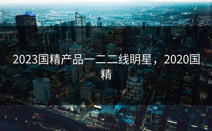 2023国精产品一二二线眀星，2020国精
