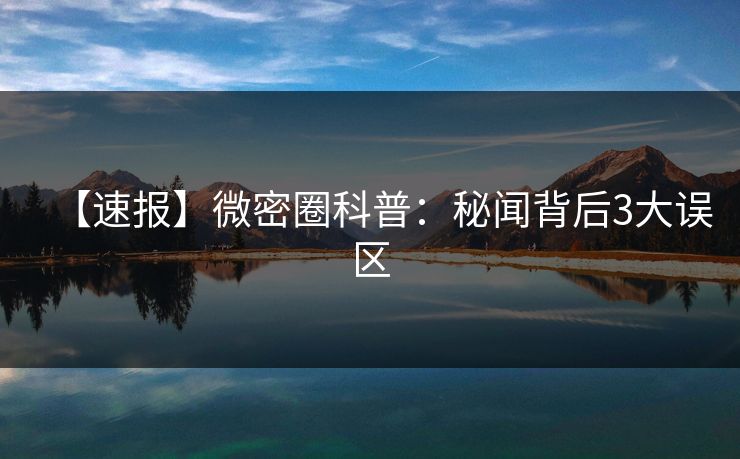 【速报】微密圈科普：秘闻背后3大误区