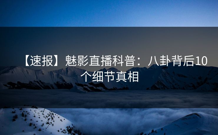 【速报】魅影直播科普:八卦背后10个细节真相 【速报】魅影直播科普:八卦背后10个细节真相
