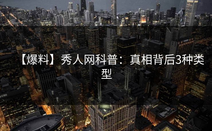 【爆料】秀人网科普:真相背后3种类型 【爆料】秀人网科普:真相背后3种类型