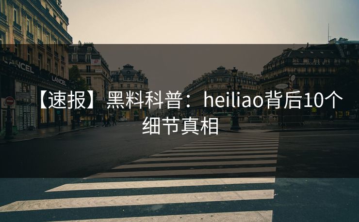【速报】黑料科普：heiliao背后10个细节真相