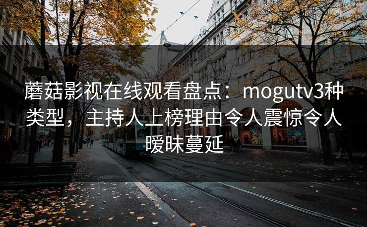 蘑菇影视在线观看盘点：mogutv3种类型，主持人上榜理由令人震惊令人暧昧蔓延
