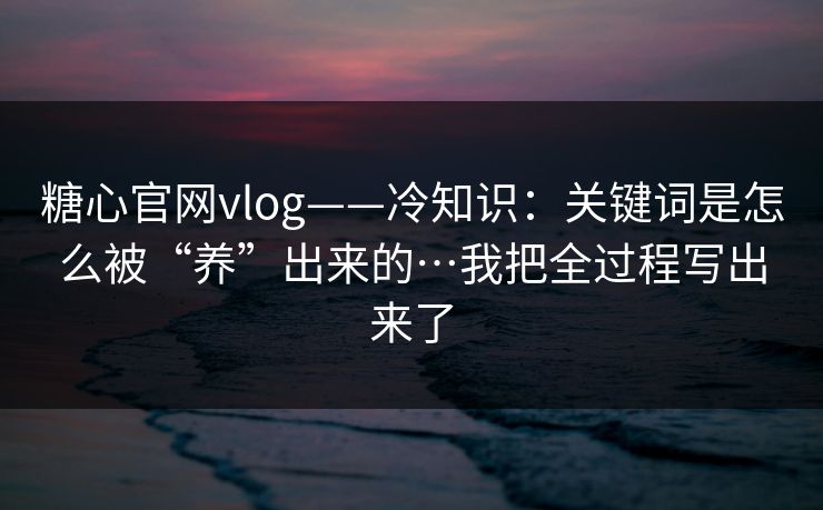 糖心官网vlog——冷知识：关键词是怎么被“养”出来的…我把全过程写出来了