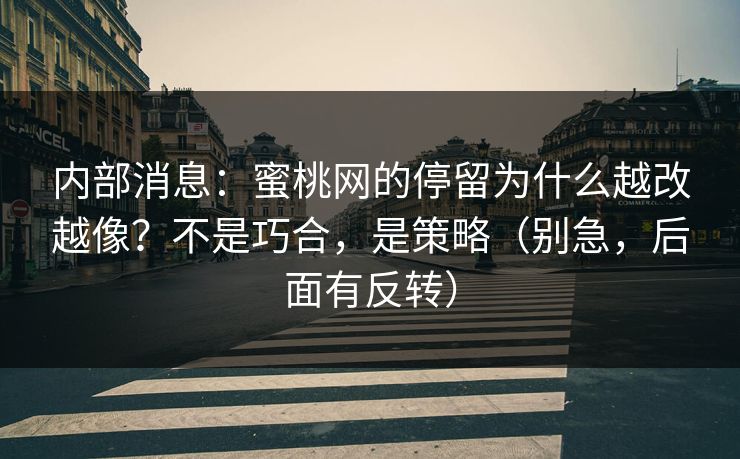 内部消息:蜜桃网的停留为什么越改越像?不是巧合,是策略(别急,后面有反转) 内部消息:蜜桃网的停留为什么越改越像?不是巧合,是策略(别急,后面有反转)