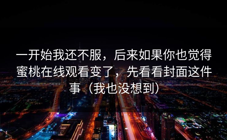 一开始我还不服，后来如果你也觉得蜜桃在线观看变了，先看看封面这件事（我也没想到）