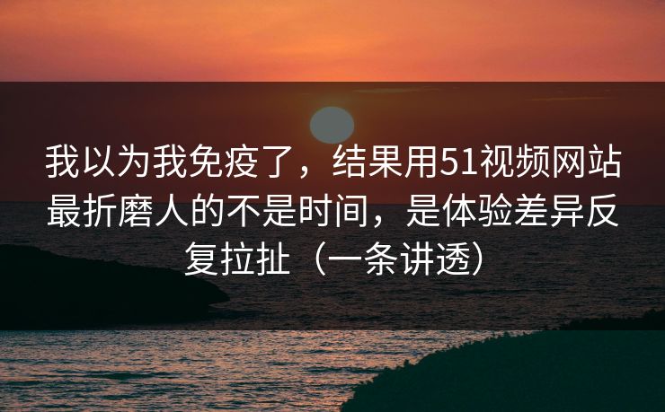 我以为我免疫了,结果用51视频网站最折磨人的不是时间,是体验差异反复拉扯(一条讲透) 我以为我免疫了,结果用51视频网站最折磨人的不是时间,是体验差异反复拉扯(一条讲透)
