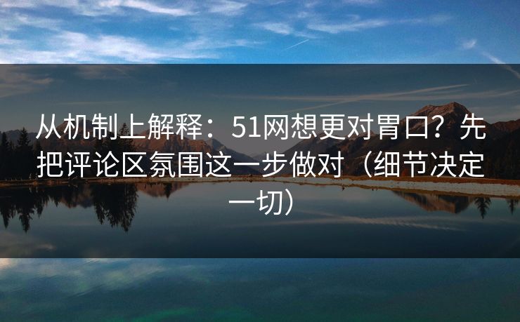 从机制上解释:51网想更对胃口?先把评论区氛围这一步做对(细节决定一切) 从机制上解释:51网想更对胃口?先把评论区氛围这一步做对(细节决定一切)