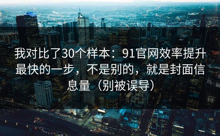 我对比了30个样本:91官网效率提升最快的一步,不是别的,就是封面信息量(别被误导) 我对比了30个样本:91官网效率提升最快的一步,不是别的,就是封面信息量(别被误导)