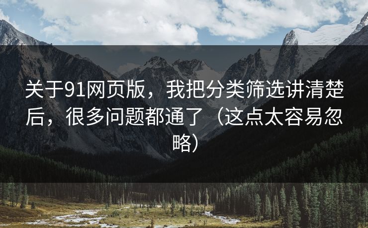 关于91网页版,我把分类筛选讲清楚后,很多问题都通了(这点太容易忽略) 关于91网页版,我把分类筛选讲清楚后,很多问题都通了(这点太容易忽略)