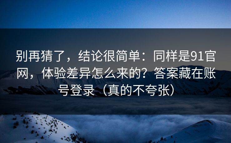 别再猜了,结论很简单:同样是91官网,体验差异怎么来的?答案藏在账号登录(真的不夸张) 别再猜了,结论很简单:同样是91官网,体验差异怎么来的?答案藏在账号登录(真的不夸张)