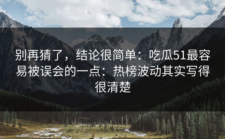 别再猜了，结论很简单：吃瓜51最容易被误会的一点：热榜波动其实写得很清楚