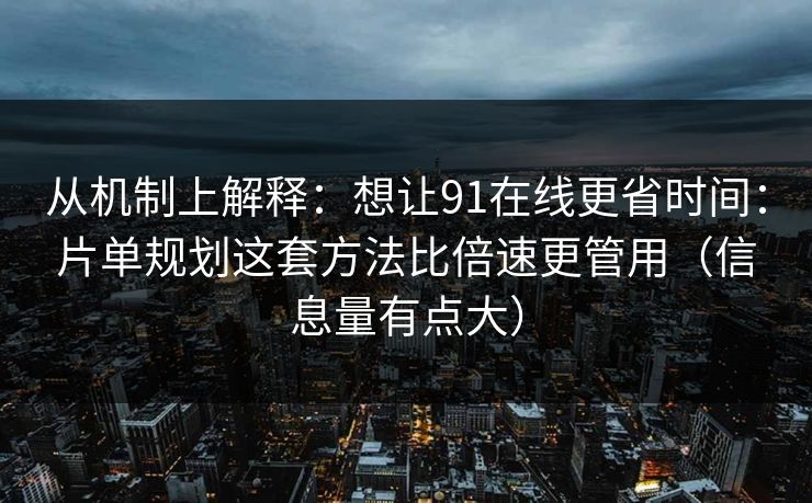 从机制上解释：想让91在线更省时间：片单规划这套方法比倍速更管用（信息量有点大）