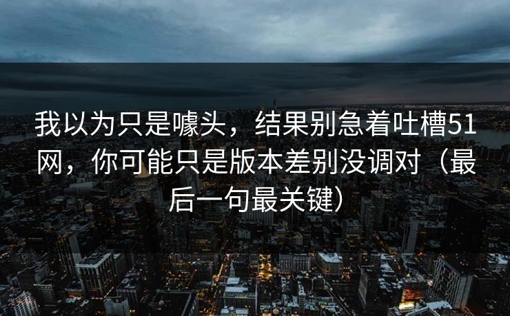 我以为只是噱头，结果别急着吐槽51网，你可能只是版本差别没调对（最后一句最关键）