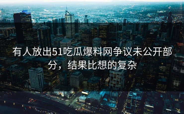 有人放出51吃瓜爆料网争议未公开部分，结果比想的复杂