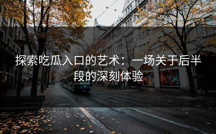 探索吃瓜入口的艺术：一场关于后半段的深刻体验